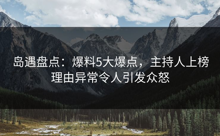岛遇盘点：爆料5大爆点，主持人上榜理由异常令人引发众怒