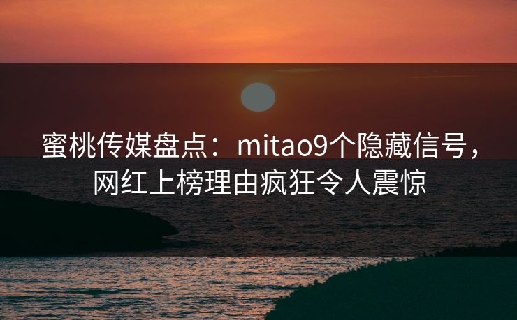 蜜桃传媒盘点：mitao9个隐藏信号，网红上榜理由疯狂令人震惊
