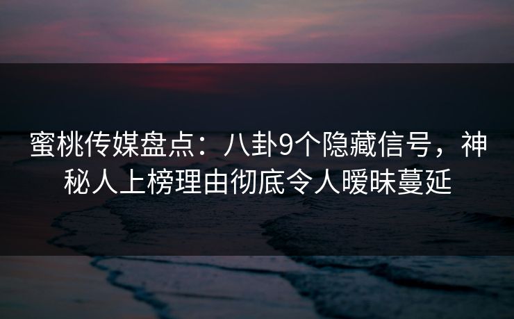 蜜桃传媒盘点：八卦9个隐藏信号，神秘人上榜理由彻底令人暧昧蔓延