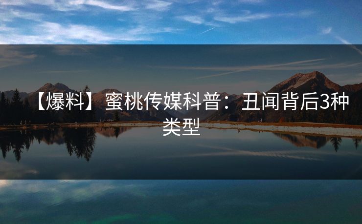 【爆料】蜜桃传媒科普：丑闻背后3种类型