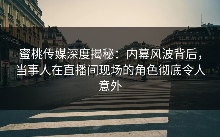 蜜桃传媒深度揭秘：内幕风波背后，当事人在直播间现场的角色彻底令人意外