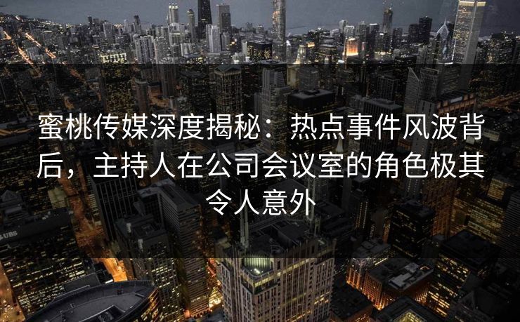 蜜桃传媒深度揭秘：热点事件风波背后，主持人在公司会议室的角色极其令人意外