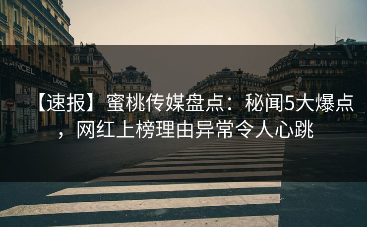 【速报】蜜桃传媒盘点：秘闻5大爆点，网红上榜理由异常令人心跳