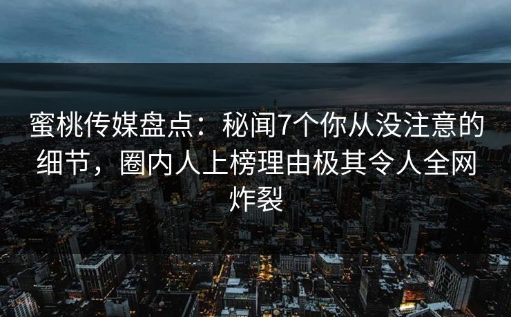 蜜桃传媒盘点：秘闻7个你从没注意的细节，圈内人上榜理由极其令人全网炸裂