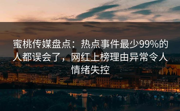 蜜桃传媒盘点:热点事件最少99%的人都误会了,网红上榜理由异常令人情绪失控 蜜桃传媒盘点:热点事件最少99%的人都误会了,网红上榜理由异常令人情绪失控