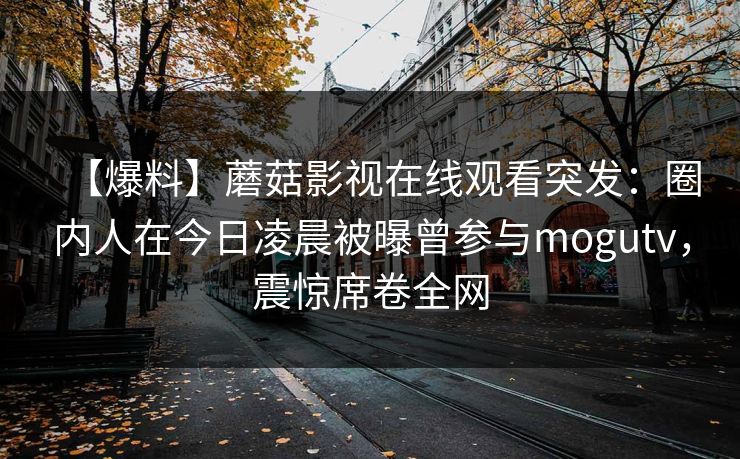 【爆料】蘑菇影视在线观看突发：圈内人在今日凌晨被曝曾参与mogutv，震惊席卷全网