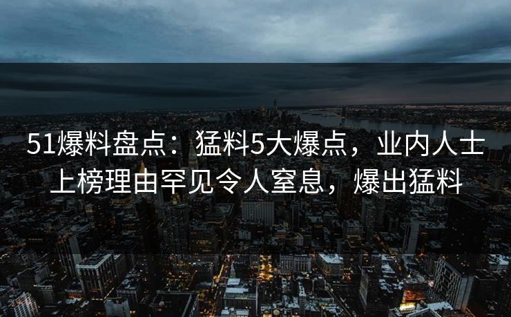 51爆料盘点:猛料5大爆点,业内人士上榜理由罕见令人窒息,爆出猛料 51爆料盘点:猛料5大爆点,业内人士上榜理由罕见令人窒息,爆出猛料