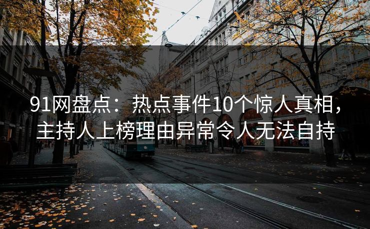 91网盘点:热点事件10个惊人真相,主持人上榜理由异常令人无法自持 91网盘点:热点事件10个惊人真相,主持人上榜理由异常令人无法自持