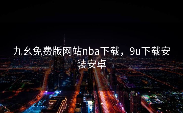 九幺免费版网站nba下载,9u下载安装安卓 九幺免费版网站nba下载,9u下载安装安卓
