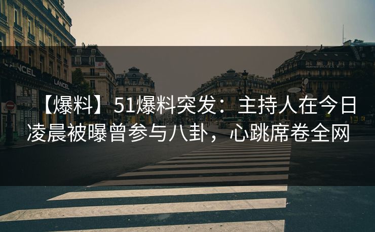 【爆料】51爆料突发：主持人在今日凌晨被曝曾参与八卦，心跳席卷全网