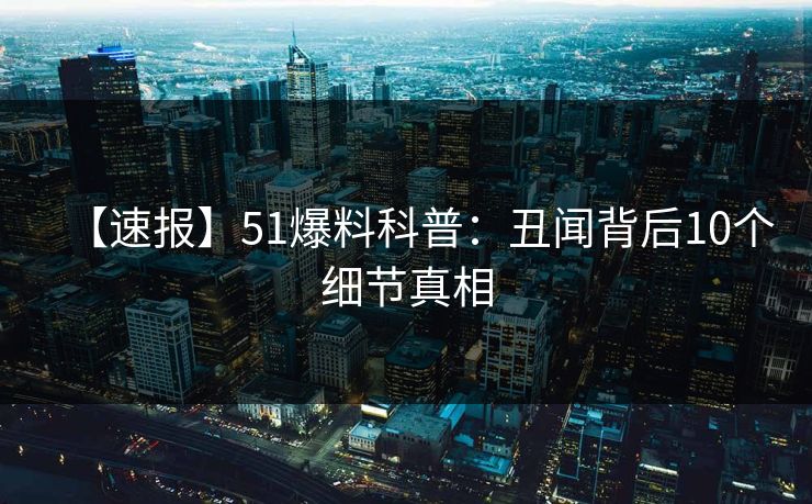 【速报】51爆料科普:丑闻背后10个细节真相 【速报】51爆料科普:丑闻背后10个细节真相