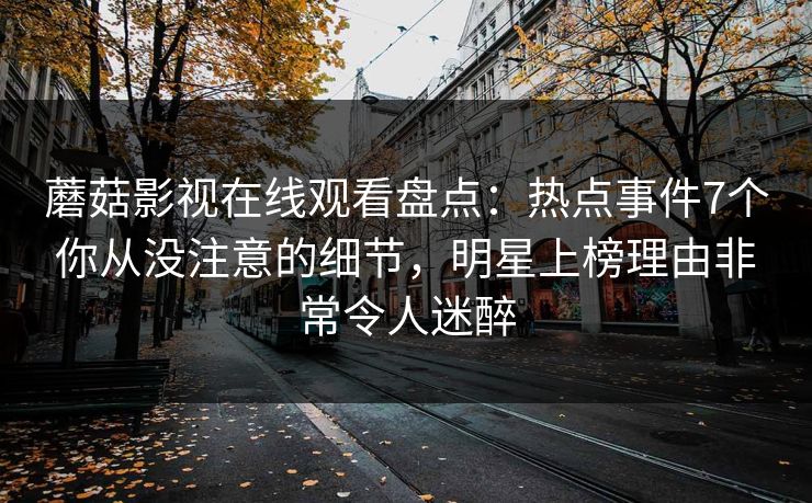 蘑菇影视在线观看盘点：热点事件7个你从没注意的细节，明星上榜理由非常令人迷醉
