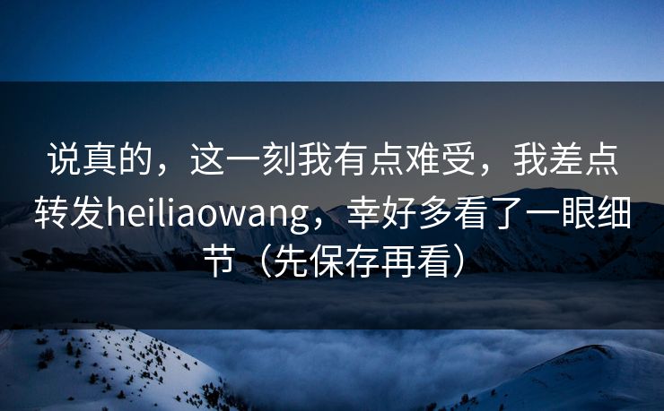 说真的，这一刻我有点难受，我差点转发heiliaowang，幸好多看了一眼细节（先保存再看）