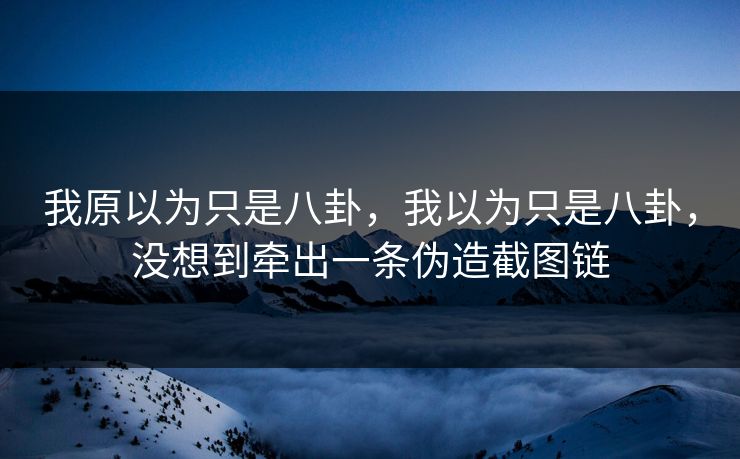 我原以为只是八卦，我以为只是八卦，没想到牵出一条伪造截图链