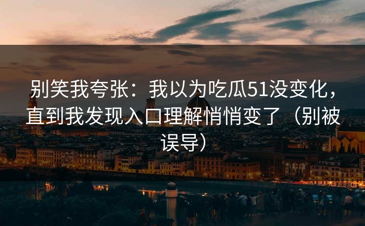 别笑我夸张：我以为吃瓜51没变化，直到我发现入口理解悄悄变了（别被误导）