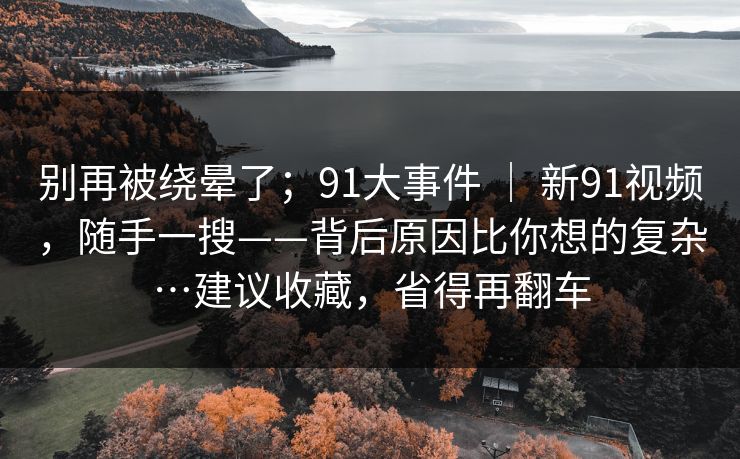 别再被绕晕了;91大事件 | 新91视频,随手一搜——背后原因比你想的复杂…建议收藏,省得再翻车 别再被绕晕了;91大事件 | 新91视频,随手一搜——背后原因比你想的复杂…建议收藏,省得再翻车