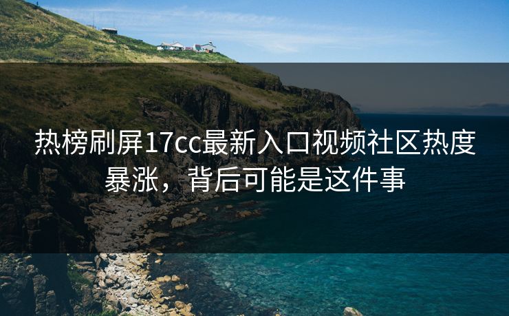 热榜刷屏17cc最新入口视频社区热度暴涨,背后可能是这件事 热榜刷屏17cc最新入口视频社区热度暴涨,背后可能是这件事
