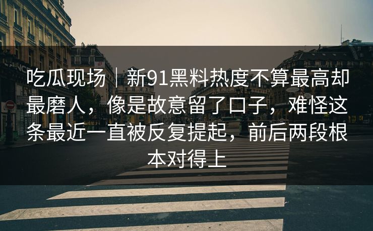 吃瓜现场|新91黑料热度不算最高却最磨人,像是故意留了口子,难怪这条最近一直被反复提起,前后两段根本对得上 吃瓜现场|新91黑料热度不算最高却最磨人,像是故意留了口子,难怪这条最近一直被反复提起,前后两段根本对得上